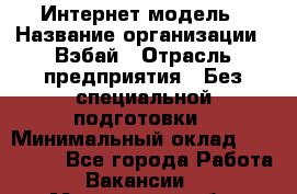 Интернет-модель › Название организации ­ Вэбай › Отрасль предприятия ­ Без специальной подготовки › Минимальный оклад ­ 150 000 - Все города Работа » Вакансии   . Мурманская обл.,Оленегорск г.